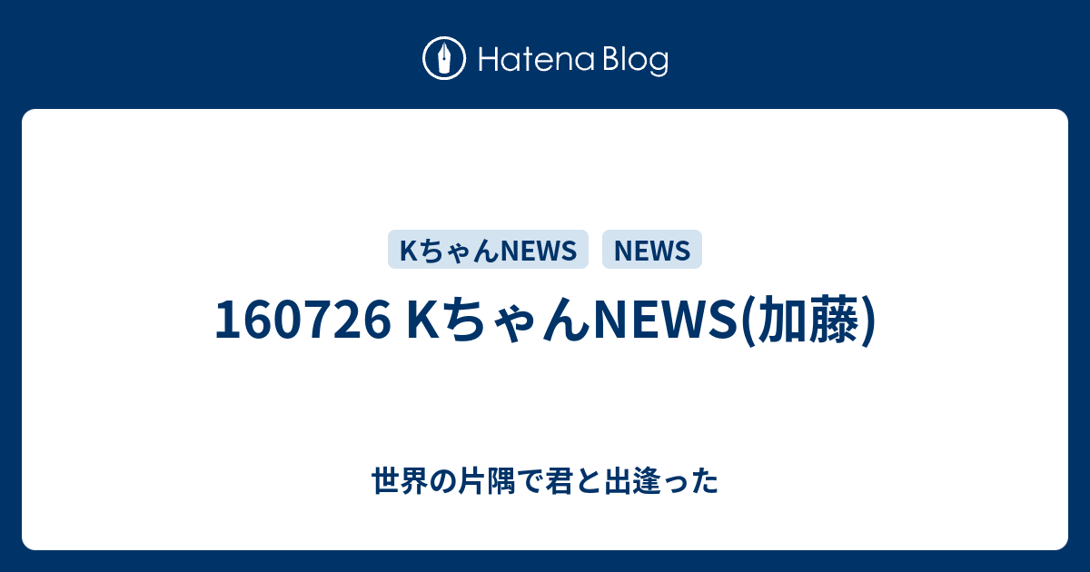 Kちゃんnews 加藤 世界の片隅で君と出逢った