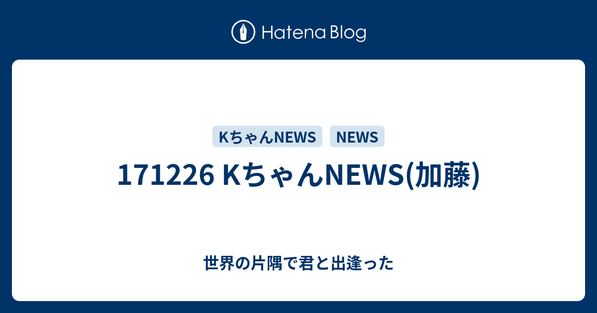 Kちゃんnews 加藤 世界の片隅で君と出逢った