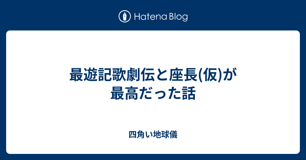 最遊記歌劇伝と座長 仮 が最高だった話 四角い地球儀