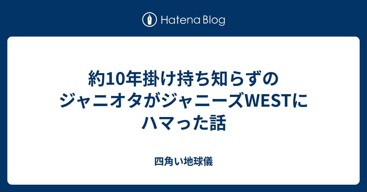 約10年掛け持ち知らずのジャニオタがジャニーズwestにハマった話 四角い地球儀