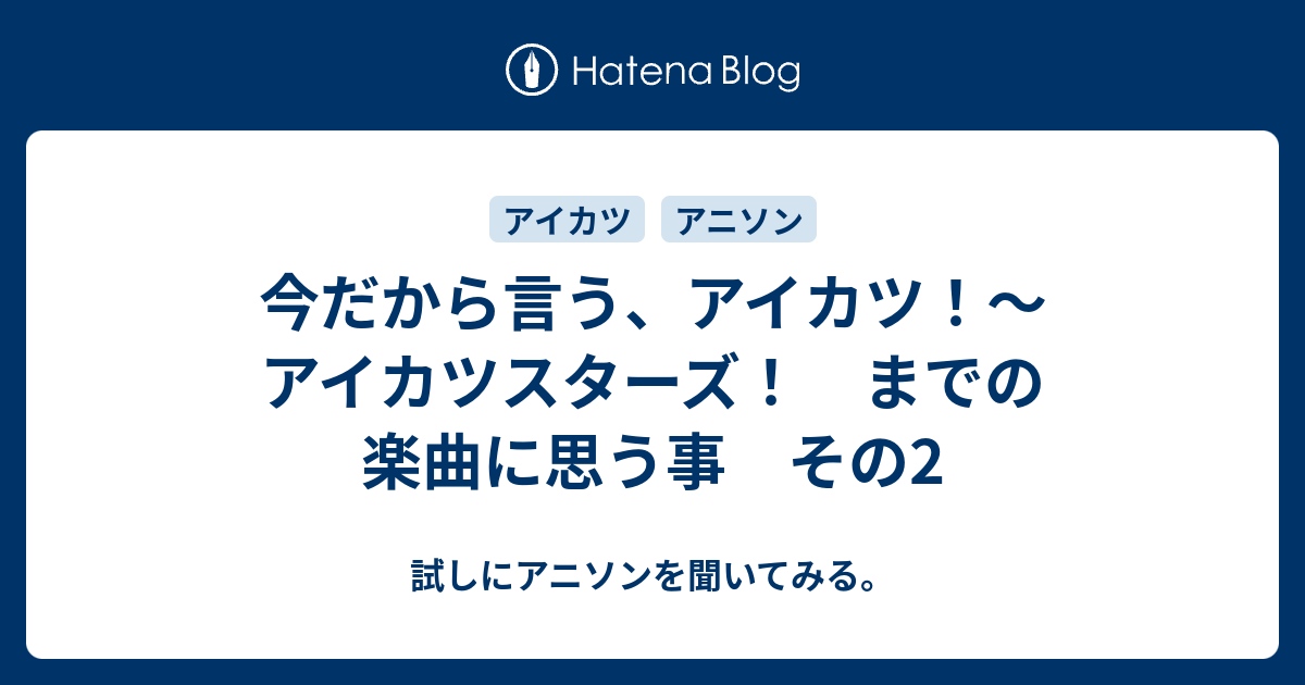 今だから言う アイカツ アイカツスターズ までの楽曲に思う事 その2 試しにアニソンを聞いてみる