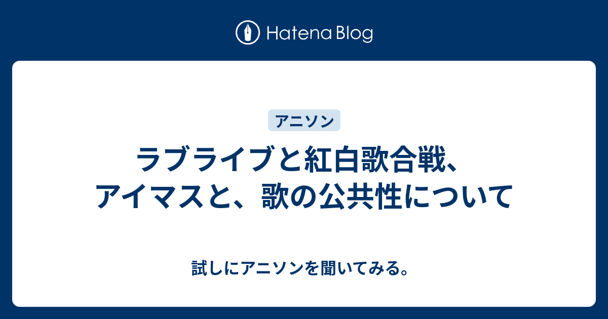 ラブライブと紅白歌合戦 アイマスと 歌の公共性について 試しにアニソンを聞いてみる