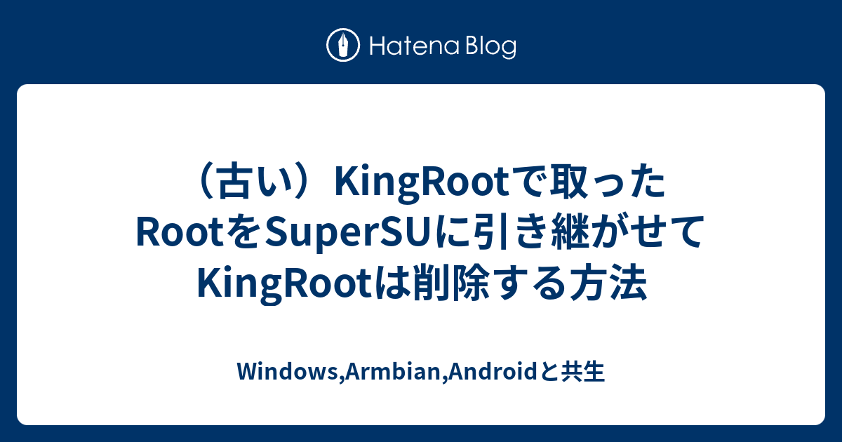 Kingrootで取ったrootをsupersuに引き継がせてkingrootは削除する方法 Windows Androidとの格闘