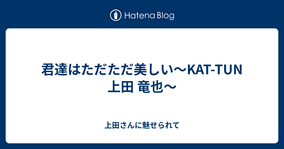 君達はただただ美しい Kat Tun 上田 竜也 上田さんに魅せられて