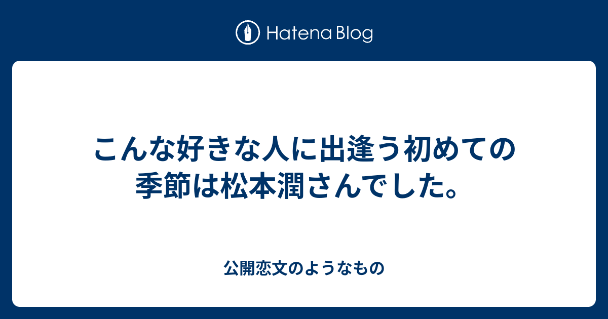 こんな好きな人に出逢う初めての季節は松本潤さんでした 公開恋文のようなもの