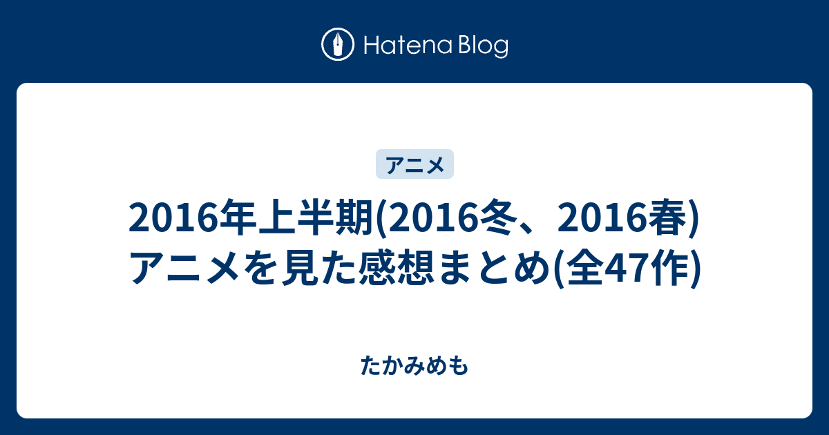 2016年上半期 2016冬 2016春 アニメを見た感想まとめ 全47作 たかみめも