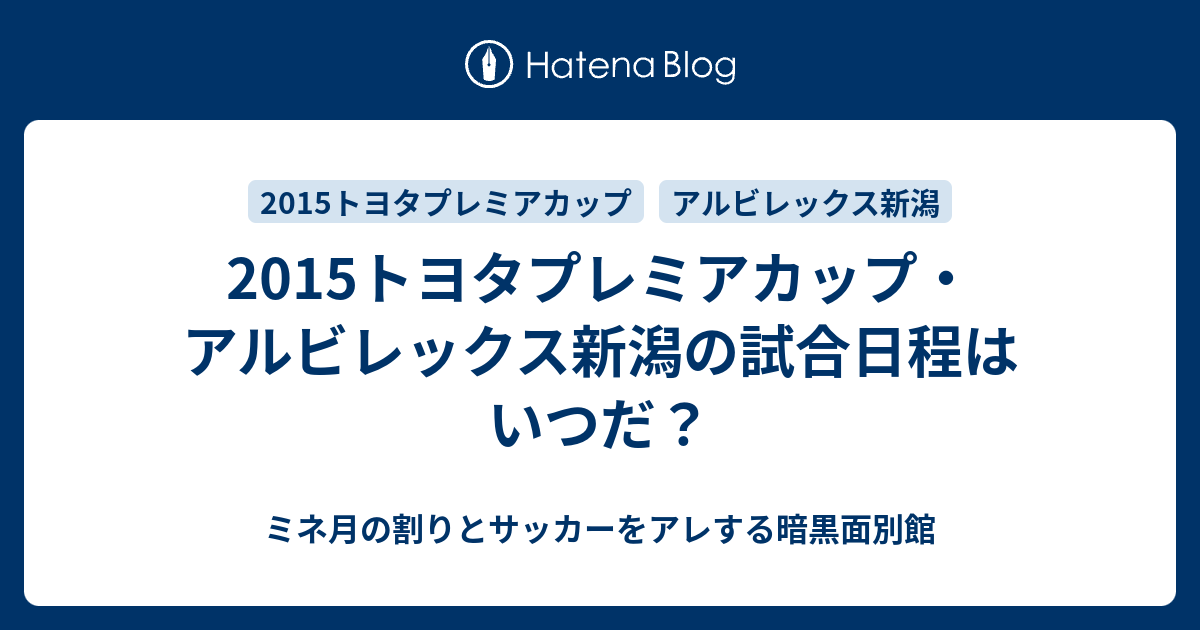 2015トヨタプレミアカップ アルビレックス新潟の試合日程はいつだ ミネ月の割りとサッカーをアレする暗黒面別館