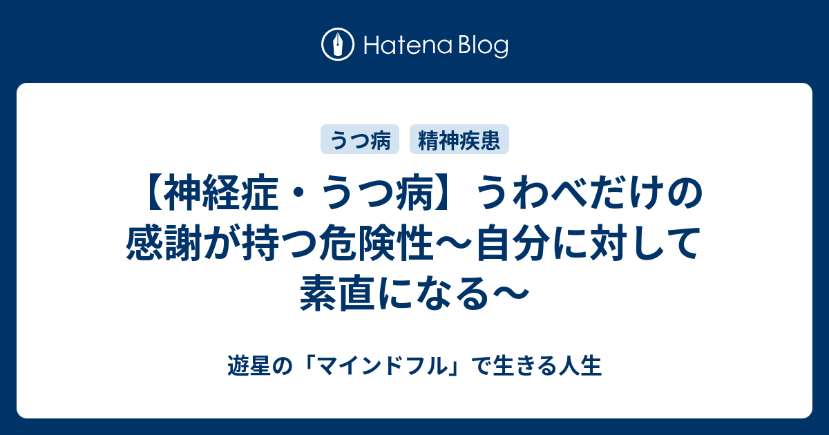 神経症 うつ病 うわべだけの感謝が持つ危険性 自分に対して素直になる 遊星の マインドフル で生きる人生