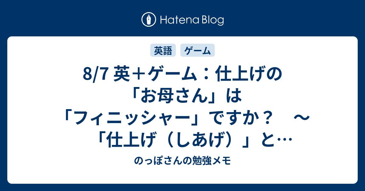 8 7 英 ゲーム 仕上げの お母さん は フィニッシャー ですか 仕上げ しあげ と Finish の話 のっぽさんの勉強メモ