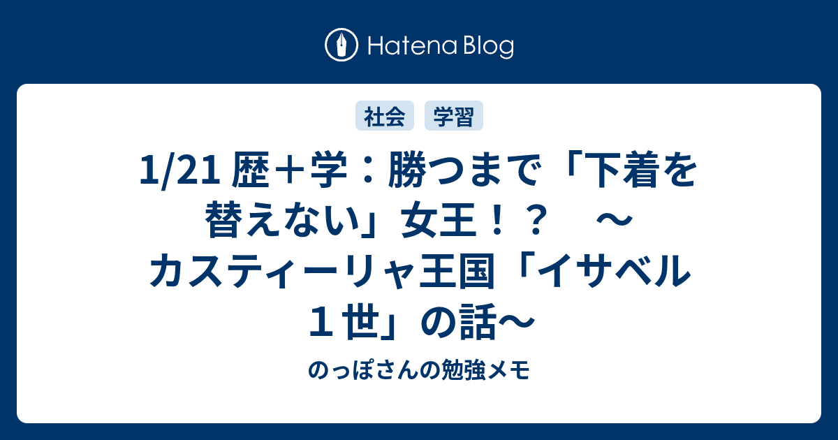 1 21 歴 学 勝つまで 下着を替えない 女王 カスティーリャ王国 イサベル１世 の話 のっぽさんの勉強メモ