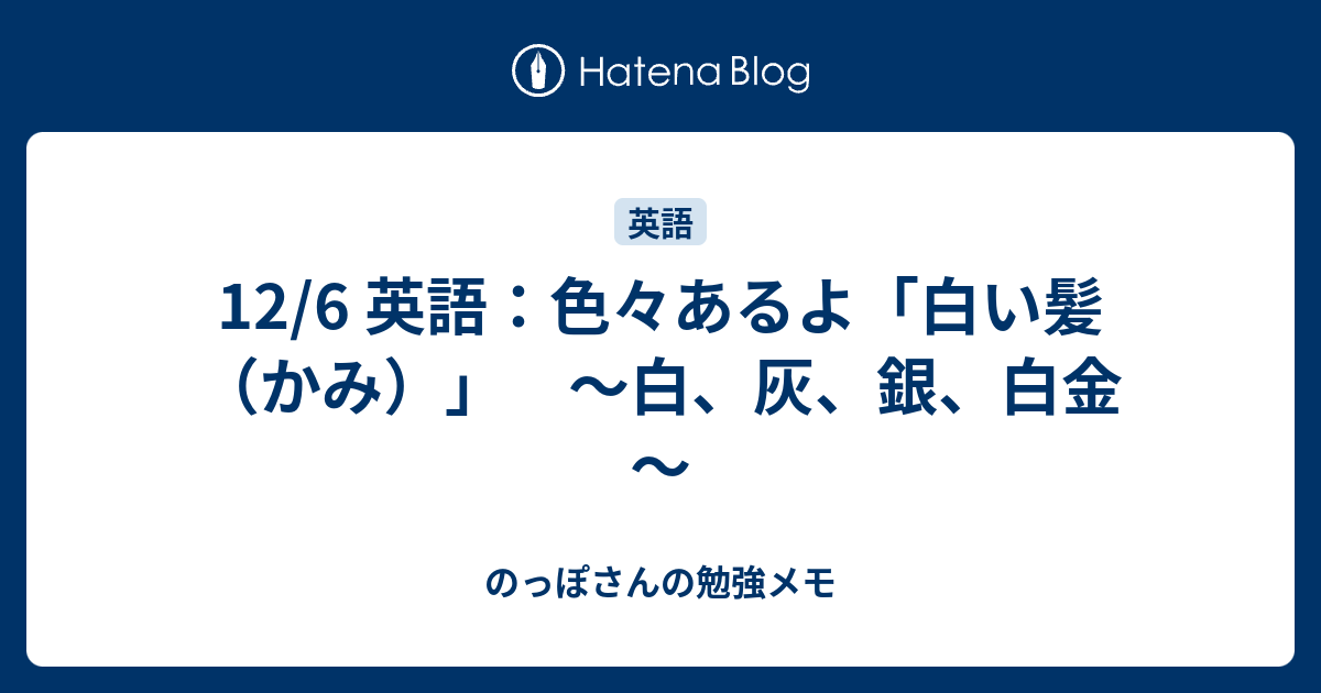 12 6 英語 色々あるよ 白い髪 かみ 白 灰 銀 白金 のっぽさんの勉強メモ