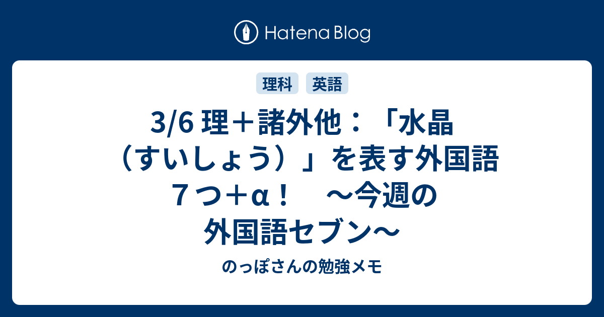 3/6 理＋諸外他：「水晶（すいしょう）」を表す外国語7つ＋α！ ～今週の外国語セブン～ - のっぽさんの勉強メモ