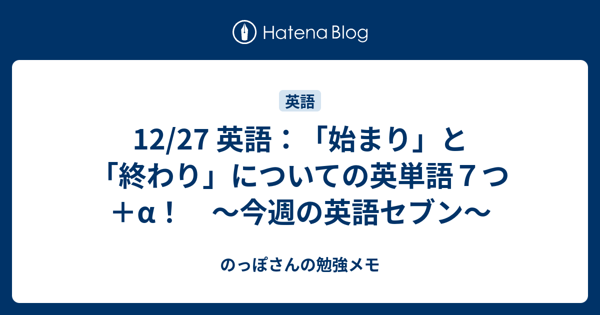 12 27 英語 始まり と 終わり についての英単語７つ A 今週の英語セブン のっぽさんの勉強メモ