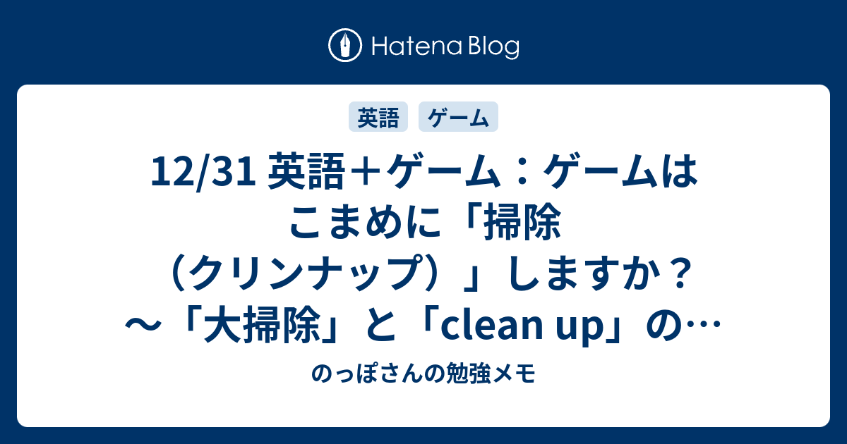12 31 英語 ゲーム ゲームはこまめに 掃除 クリンナップ しますか 大掃除 と Clean Up の話 のっぽさんの勉強メモ