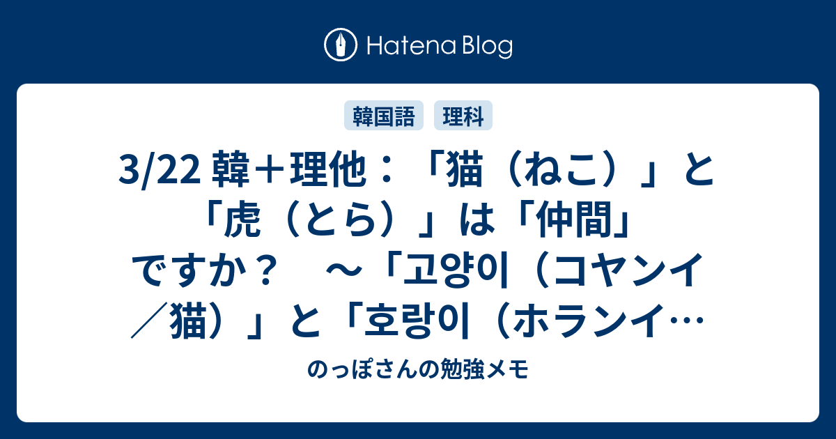 3 22 韓 理他 猫 ねこ と 虎 とら は 仲間 ですか 고양이 コヤンイ 猫 と 호랑이 ホランイ 虎 などの話 のっぽさんの勉強メモ