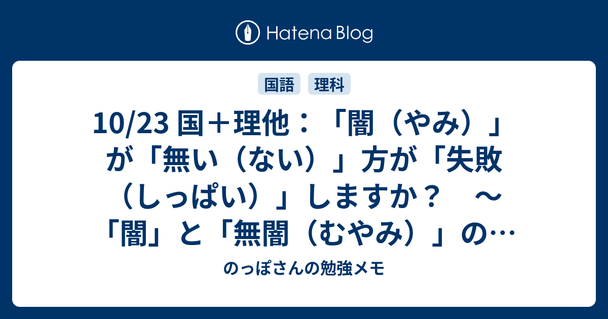 10/23 国＋理他：「闇（やみ）」が「無い（ない）」方が「失敗（しっぱい）」しますか？ ～「闇」と「無闇（むやみ）」の話～ - のっぽさんの勉強メモ