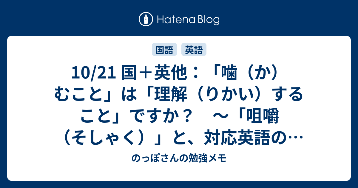 10/21 国＋英他：「噛（か）むこと」は「理解（りかい）すること」ですか？ ～「咀嚼（そしゃく）」と、対応英語の話～ - のっぽさんの勉強メモ