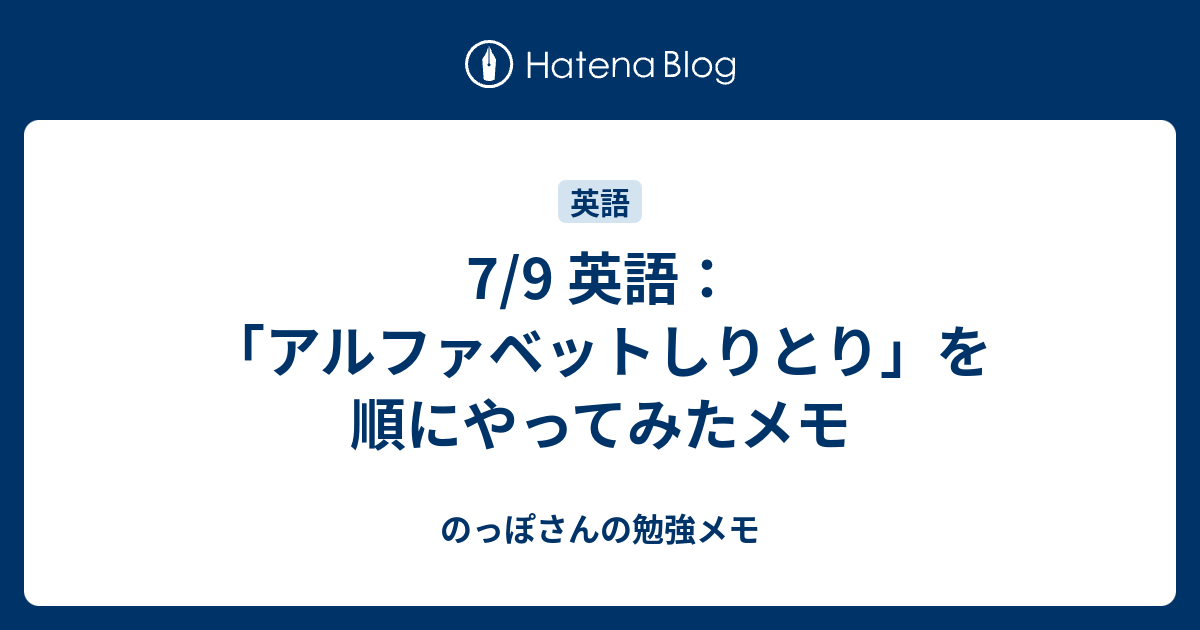 7/9 英語：「アルファベットしりとり」を順にやってみたメモ のっぽさんの勉強メモ