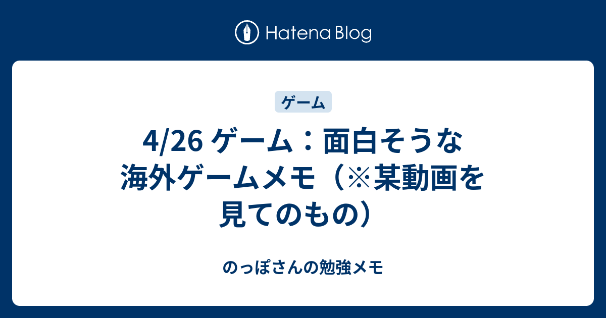 4 26 ゲーム 面白そうな海外ゲームメモ 某動画を見てのもの のっぽさんの勉強メモ