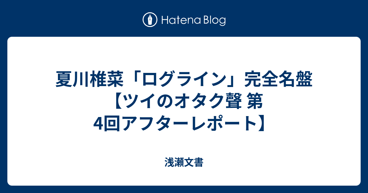 夏川椎菜 ログライン 完全名盤 ツイのオタク聲 第4回アフターレポート 浅瀬文書