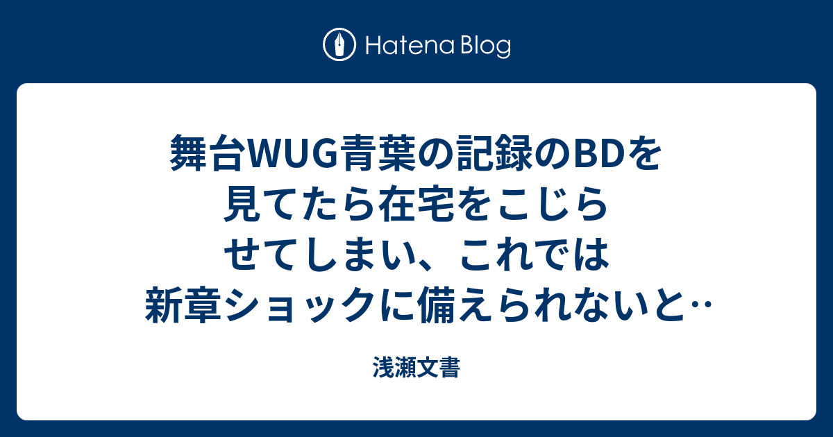 舞台wug青葉の記録のbdを見てたら在宅をこじらせてしまい これでは新章ショックに備えられないと思ったのでツアー大阪に行くことにした 行った 浅瀬文書