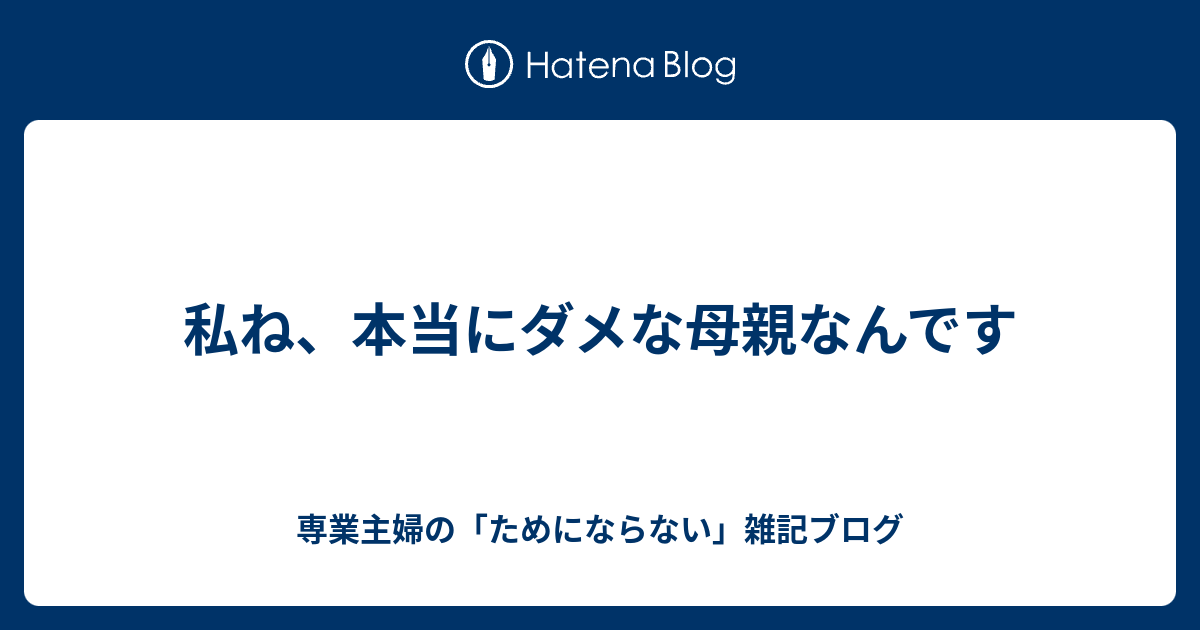 私ね 本当にダメな母親なんです 専業主婦の ためにならない 雑記ブログ