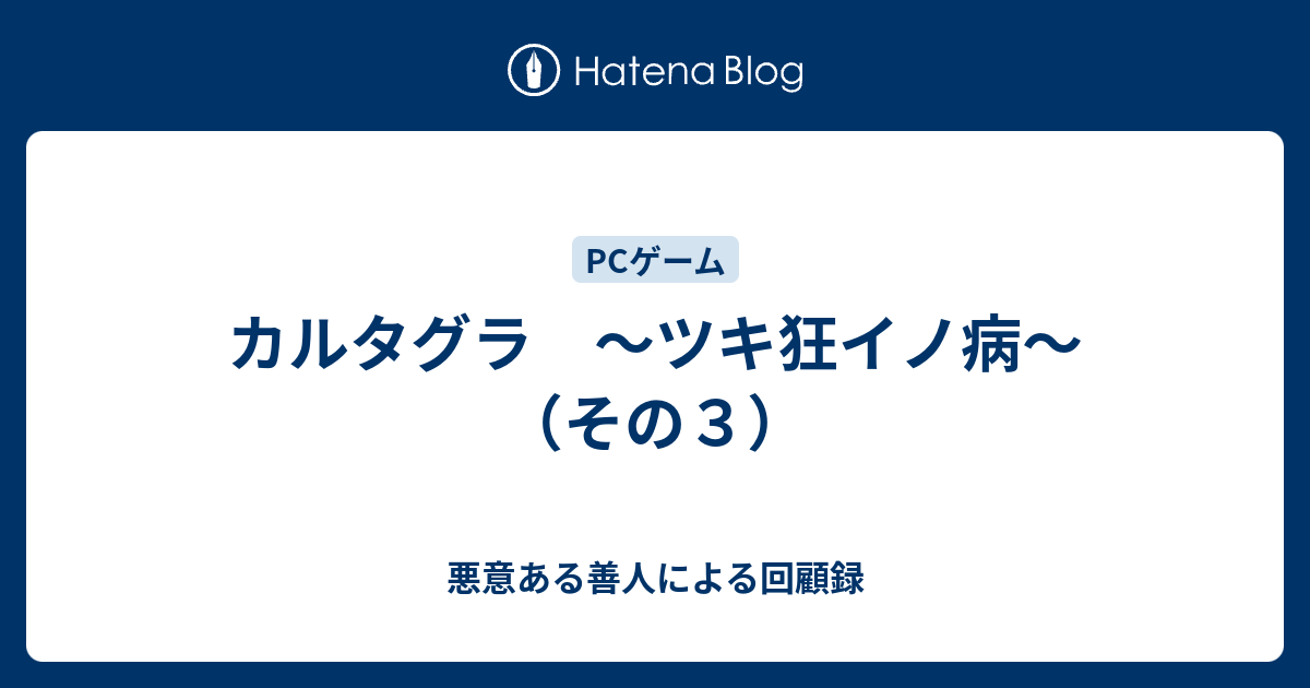 カルタグラ ツキ狂イノ病 その３ 悪意ある善人による回顧録