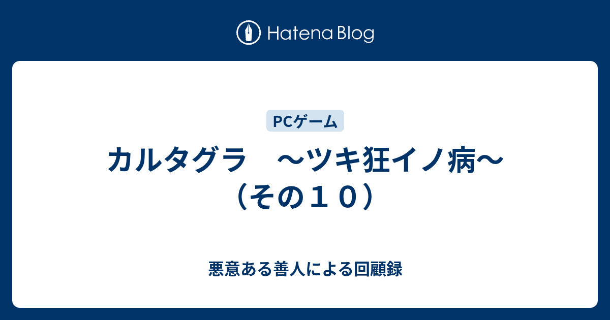 カルタグラ ツキ狂イノ病 その１０ 悪意ある善人による回顧録