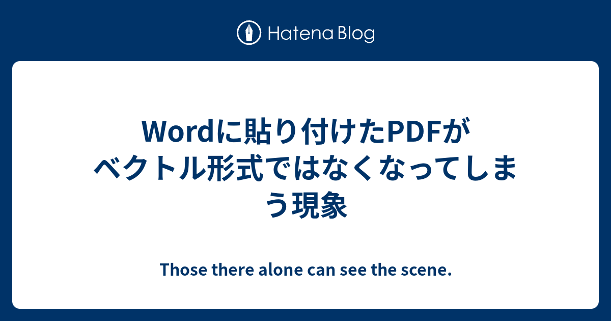 Wordに貼り付けたpdfがベクトル形式ではなくなってしまう現象 Those There Alone Can See The Scene