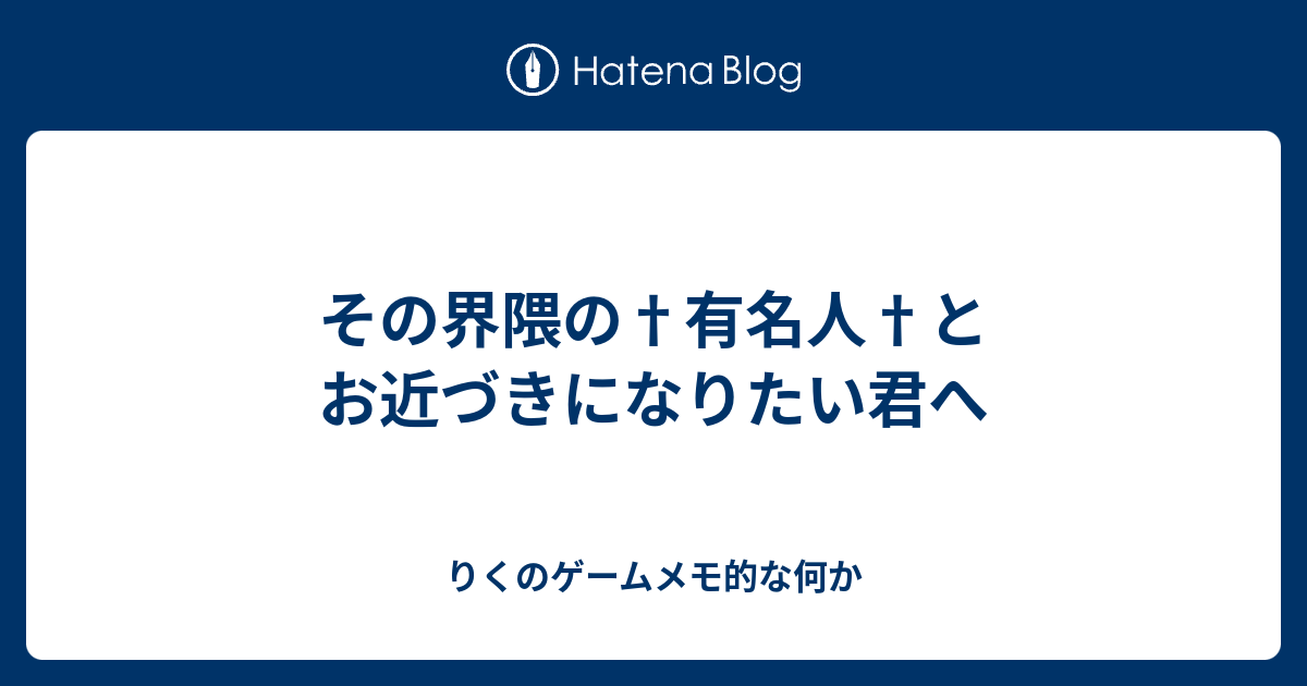 その界隈の 有名人 とお近づきになりたい君へ りくのゲームメモ的な何か