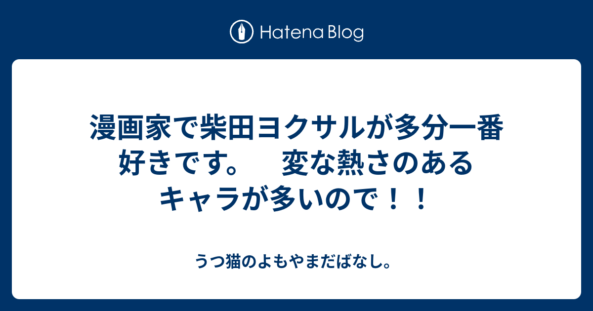 漫画家で柴田ヨクサルが多分一番好きです 変な熱さのあるキャラが多いので うつ猫のよもやまだばなし