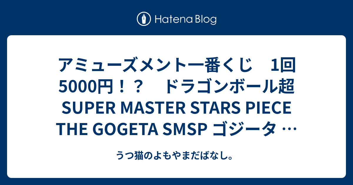 アミューズメント一番くじ 1回5000円 ドラゴンボール超 Super Master Stars Piece The Gogeta Smsp ゴジータ 全4種類 うつ猫のよもやまだばなし