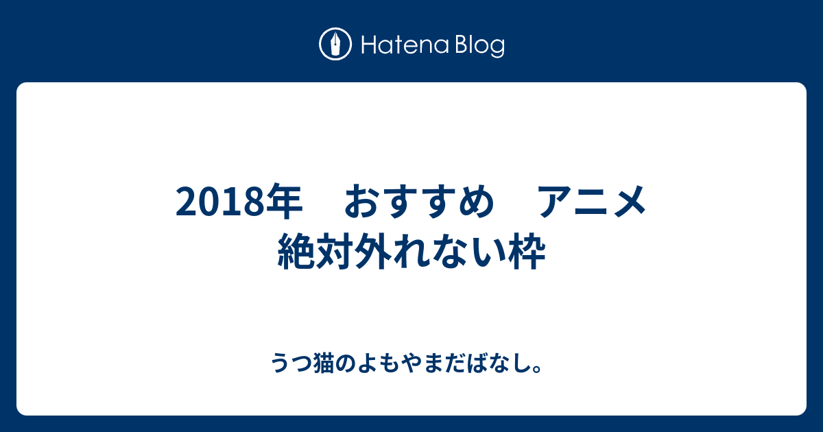 18年 おすすめ アニメ 絶対外れない枠 うつ猫のよもやまだばなし