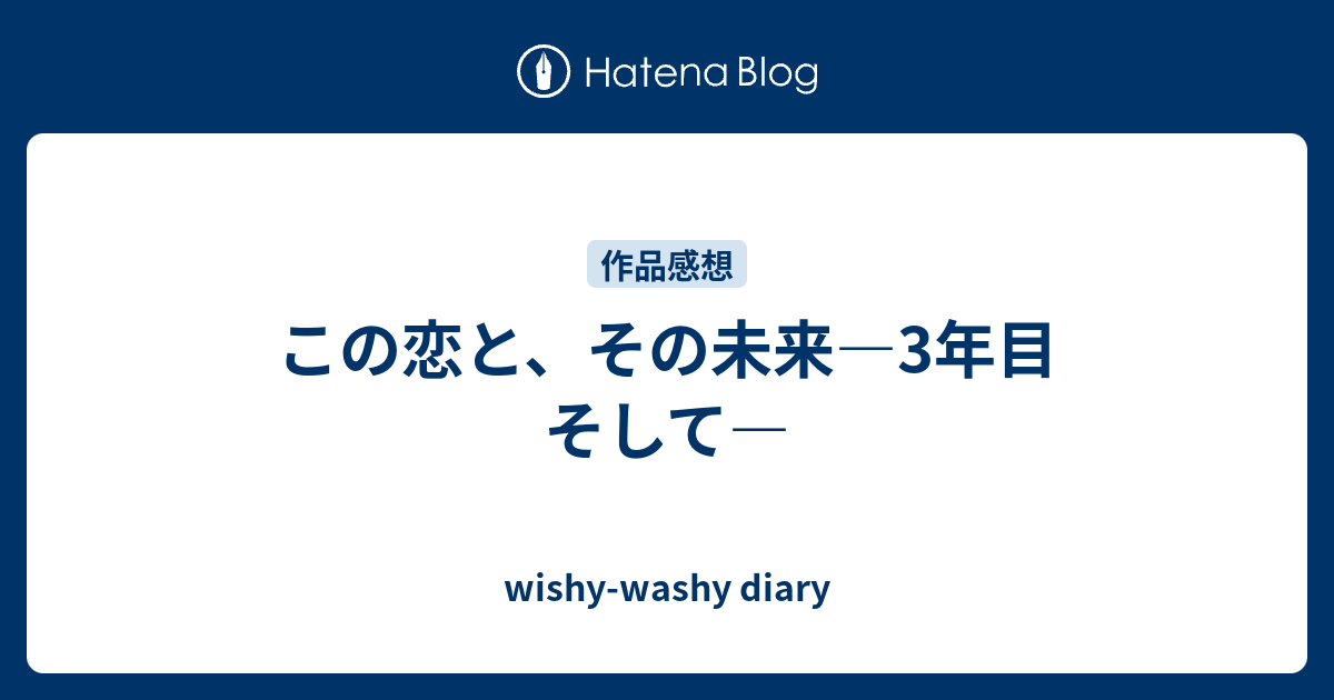 この恋と その未来 3年目 そして Wishy Washy Diary