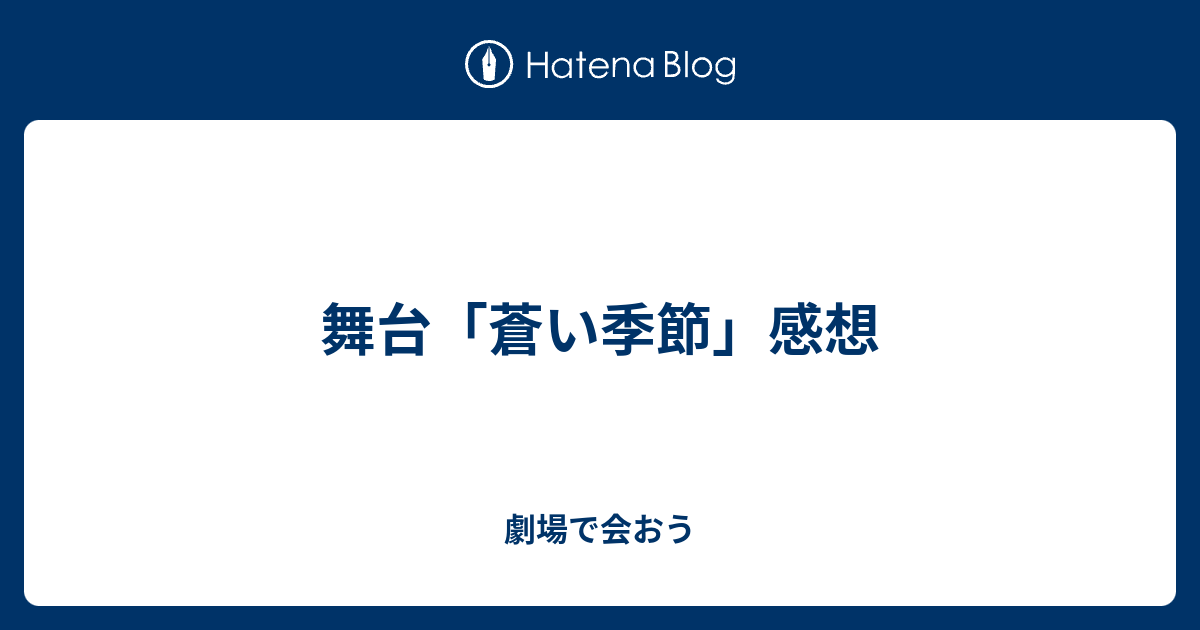 舞台 蒼い季節 感想 劇場で会おう