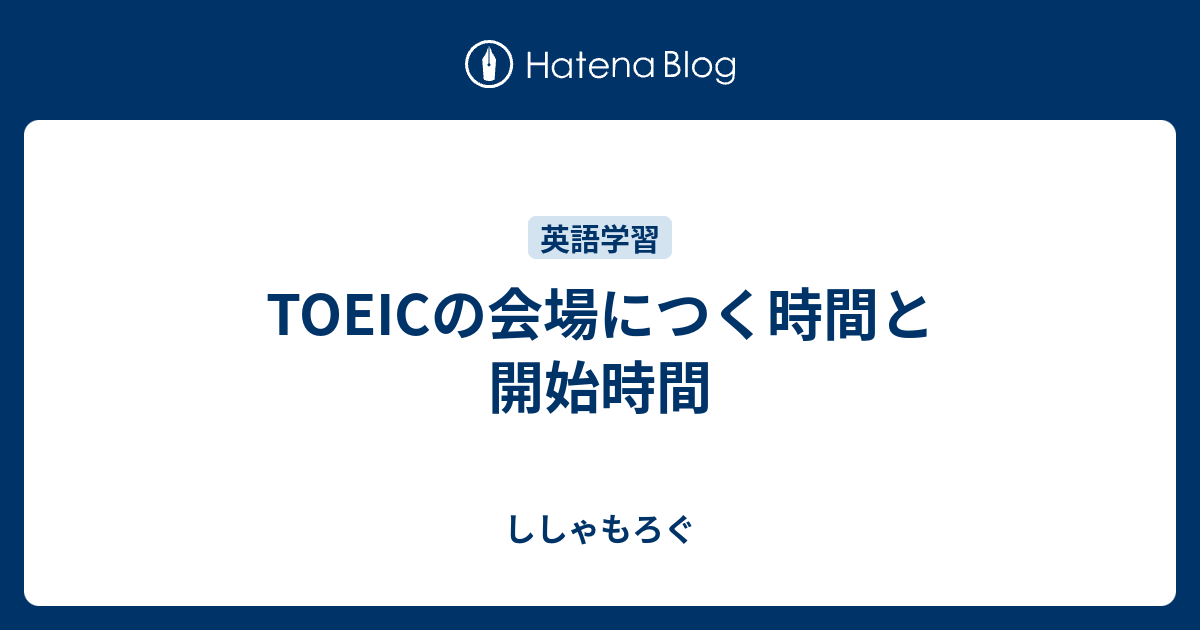 TOEICの会場につく時間と開始時間 - ししゃもろぐ