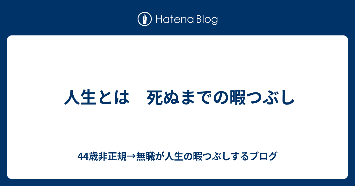 人生とは 死ぬまでの暇つぶし 44歳非正規 無職が人生の暇つぶしするブログ