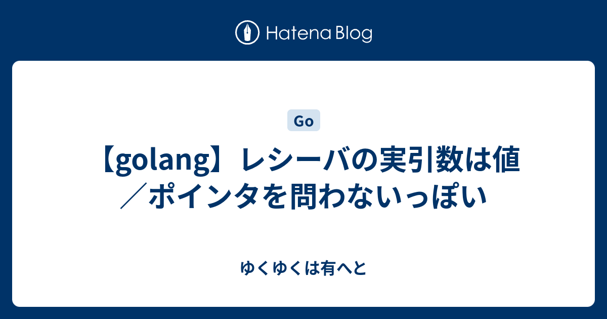 Golang レシーバの実引数は値 ポインタを問わないっぽい ゆくゆくは有へと