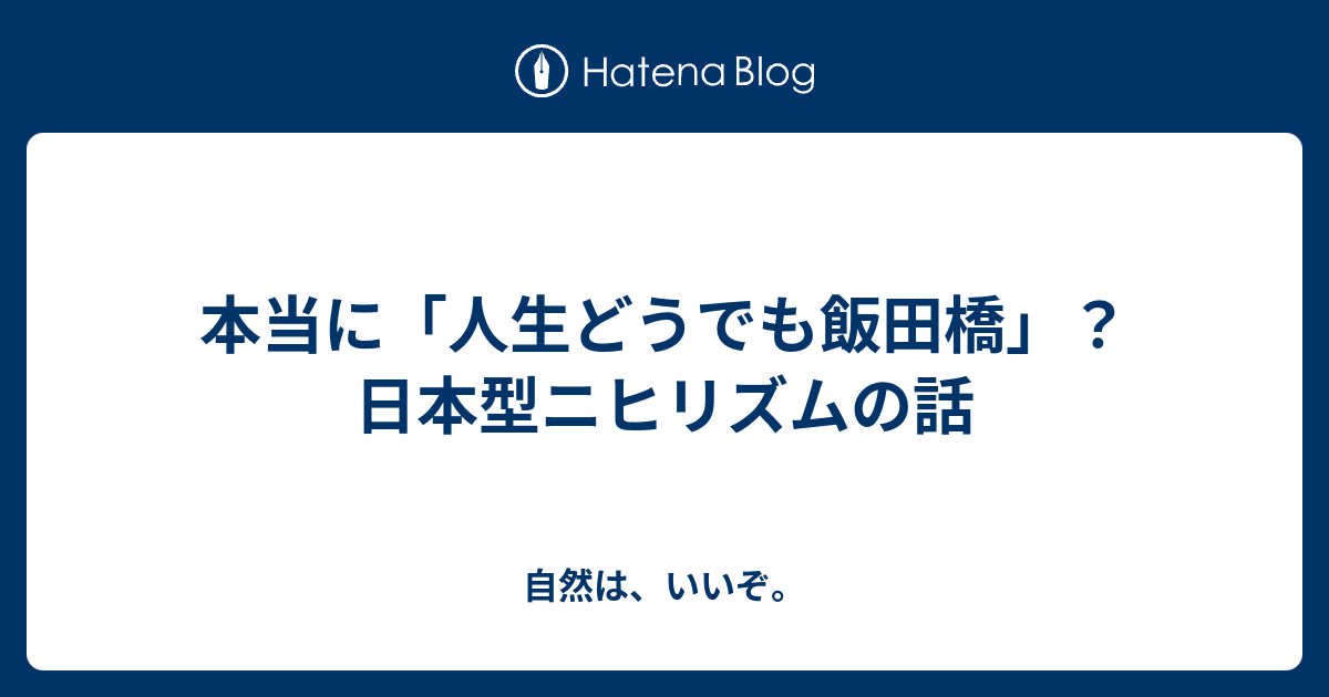 本当に 人生どうでも飯田橋 日本型ニヒリズムの話 自然は いいぞ