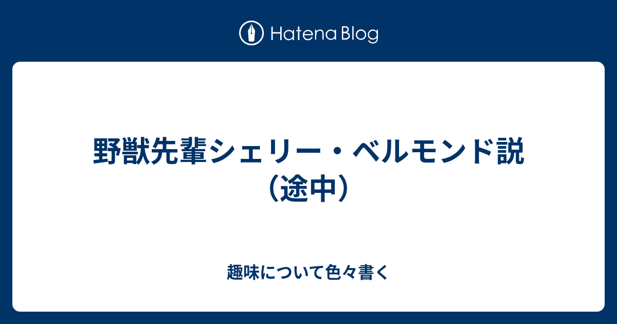 野獣先輩シェリー ベルモンド説 途中 趣味について色々書く