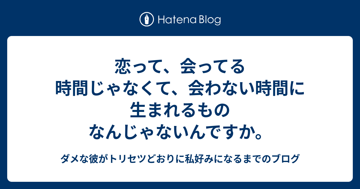 恋って 会ってる時間じゃなくて 会わない時間に生まれるものなんじゃないんですか ダメな彼がトリセツどおりに私好みになるまでのブログ