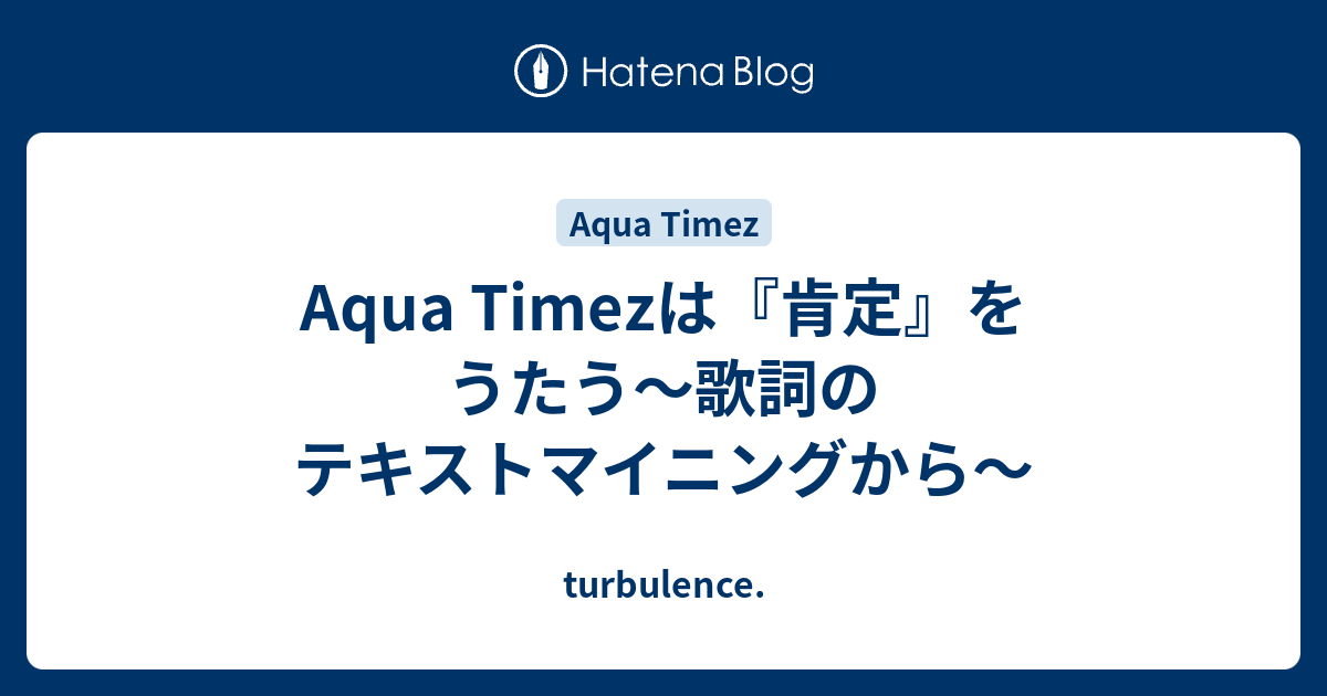 Aqua Timezは 肯定 をうたう 歌詞のテキストマイニングから Turbulence