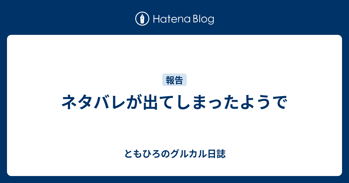 ネタバレが出てしまったようで ともひろのグルカル日誌