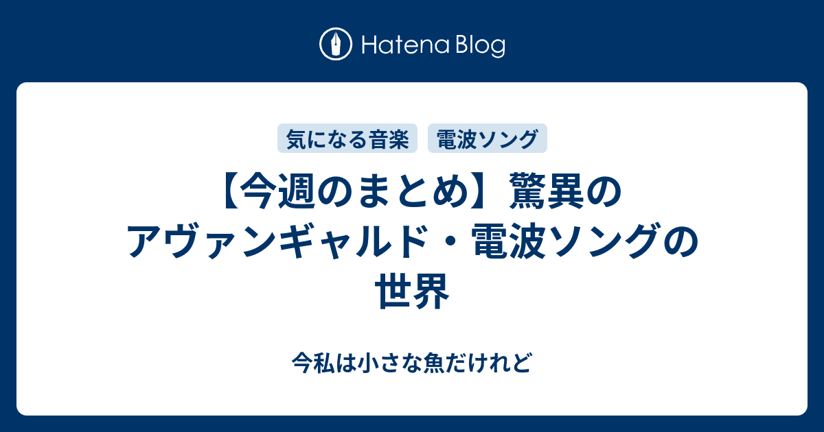 今週のまとめ 驚異のアヴァンギャルド 電波ソングの世界 今私は小さな魚だけれど