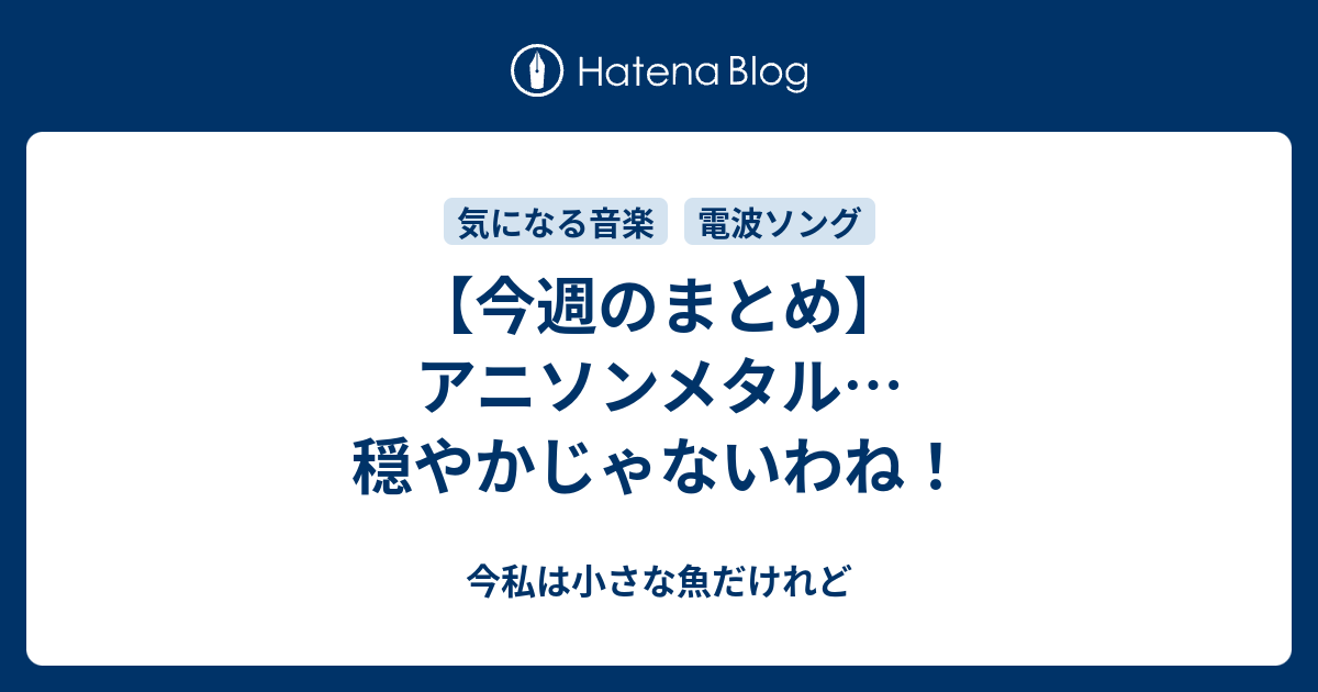 今週のまとめ アニソンメタル 穏やかじゃないわね 今私は小さな魚だけれど