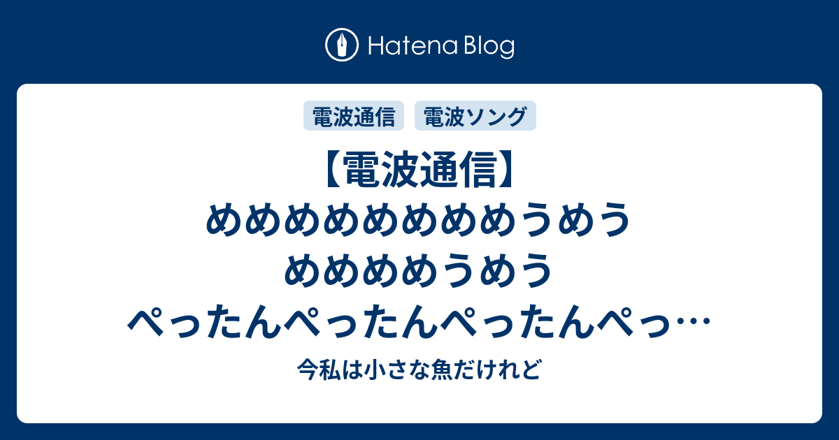 電波通信 めめめめめめめめうめう めめめめうめう ぺったんぺったんぺったんぺったんだいすき 今私は小さな魚だけれど