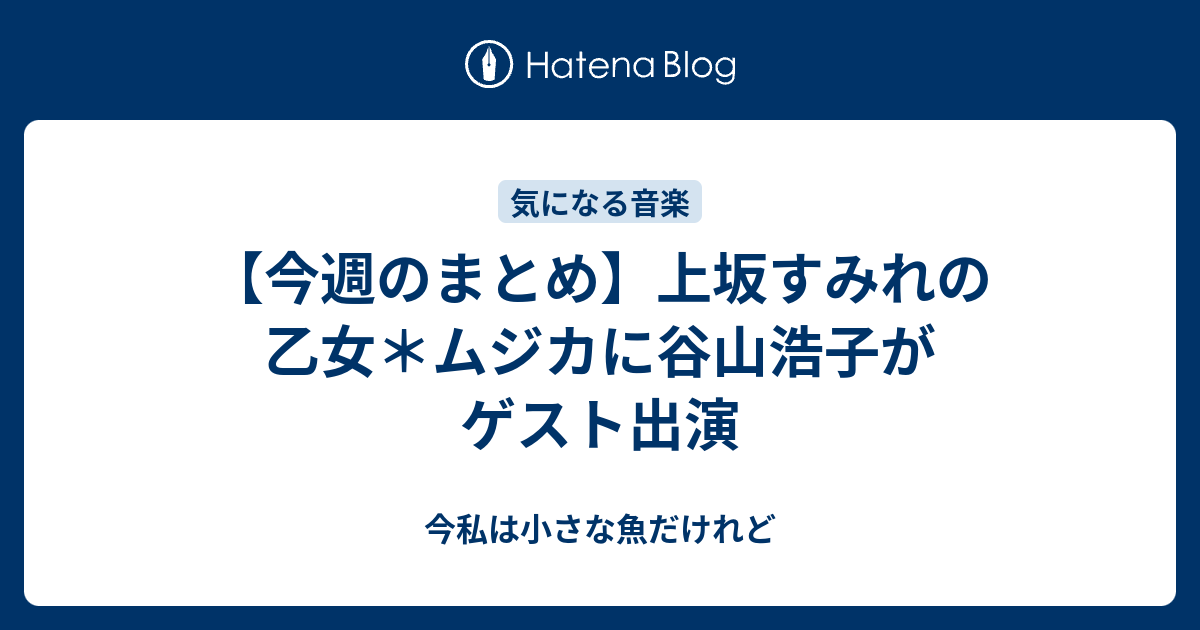 今週のまとめ 上坂すみれの乙女 ムジカに谷山浩子がゲスト出演 今私は小さな魚だけれど