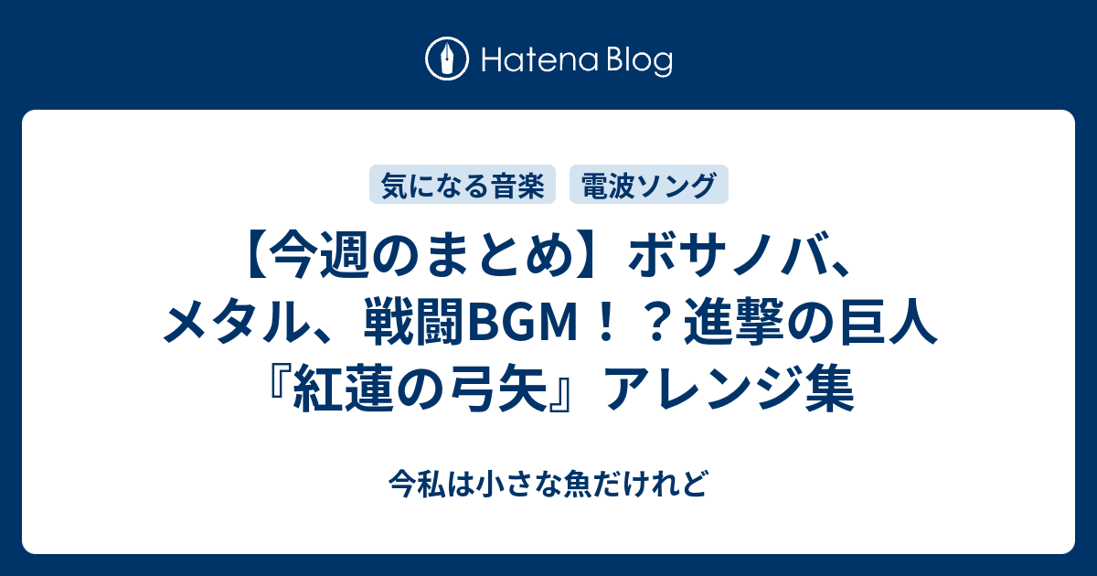 今週のまとめ ボサノバ メタル 戦闘bgm 進撃の巨人 紅蓮の弓矢 アレンジ集 今私は小さな魚だけれど