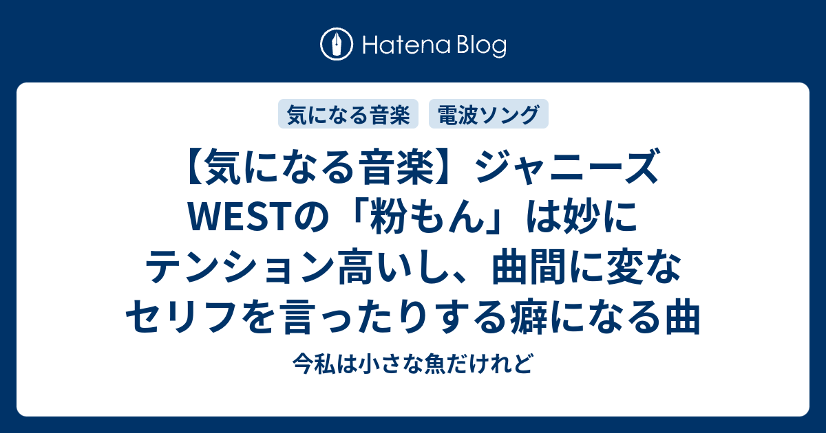 気になる音楽 ジャニーズwestの 粉もん は妙にテンション高いし 曲間に変なセリフを言ったりする癖になる曲 今私は小さな魚だけれど