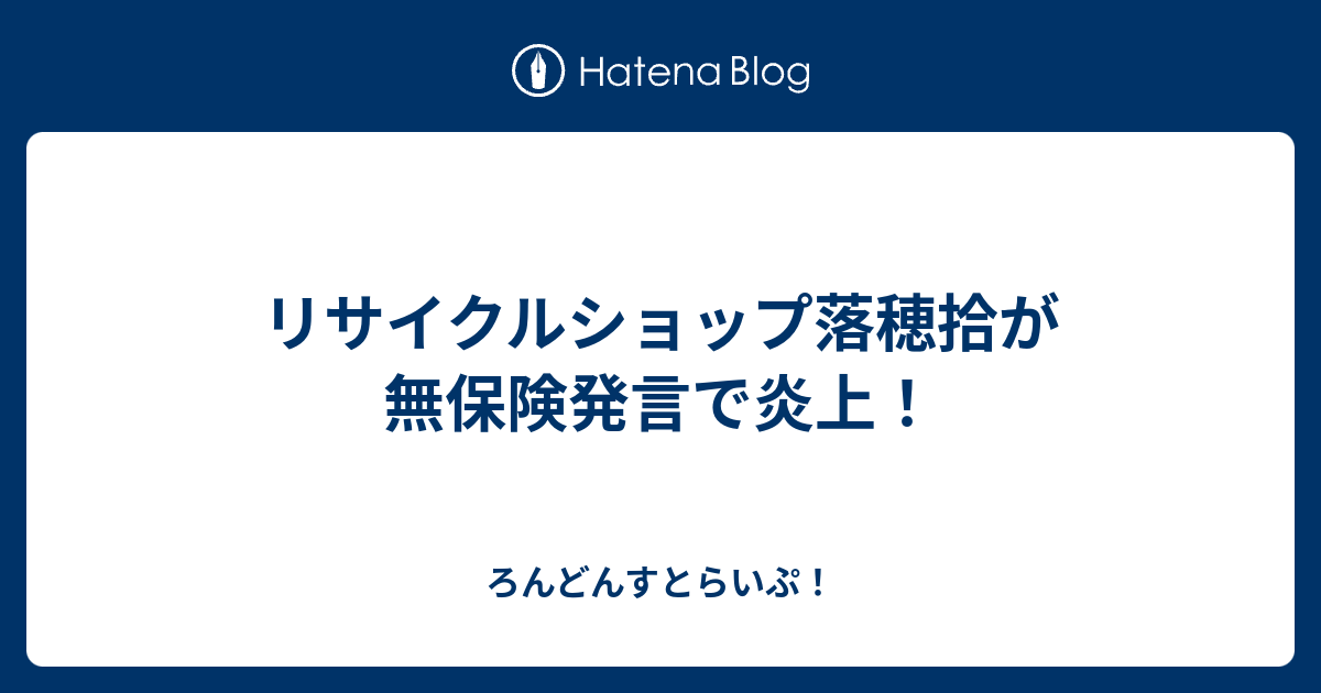 リサイクルショップ落穂拾が無保険発言で炎上 ろんどんすとらいぷ